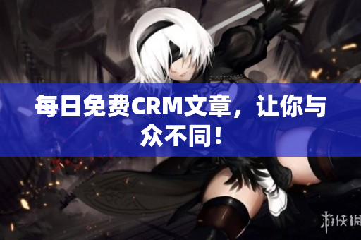 每日免费CRM文章，让你与众不同！