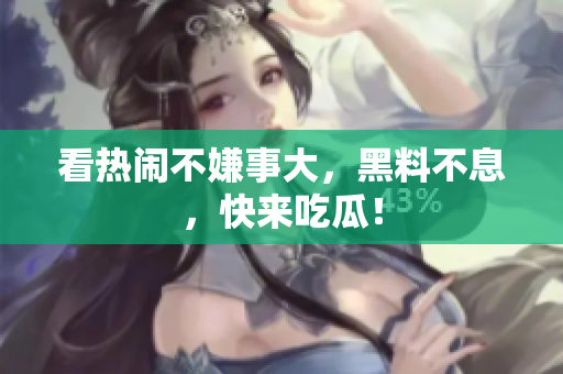 看热闹不嫌事大，黑料不息，快来吃瓜！