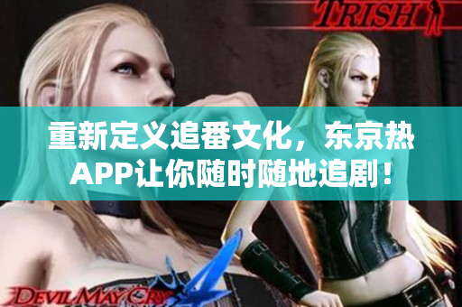 重新定义追番文化，东京热APP让你随时随地追剧！