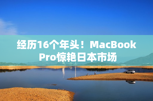 经历16个年头！MacBook Pro惊艳日本市场
