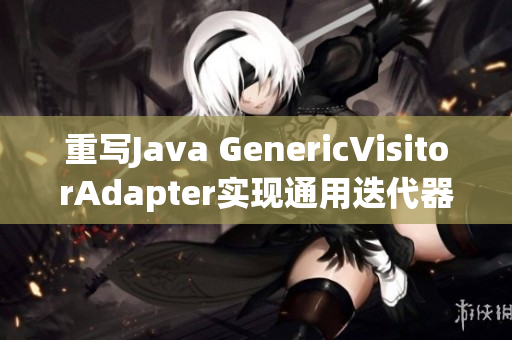 重写Java GenericVisitorAdapter实现通用迭代器