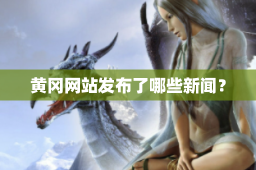 黄冈网站发布了哪些新闻？