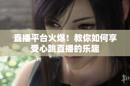 直播平台火爆！教你如何享受心跳直播的乐趣