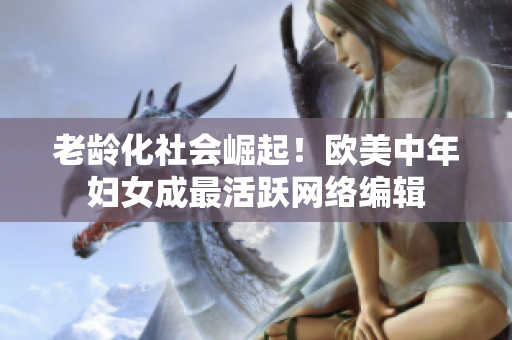 老龄化社会崛起！欧美中年妇女成最活跃网络编辑