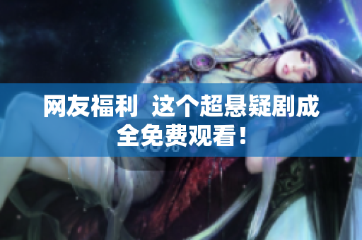 网友福利  这个超悬疑剧成全免费观看！