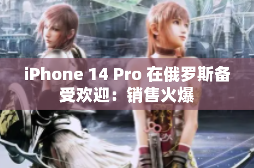 iPhone 14 Pro 在俄罗斯备受欢迎：销售火爆