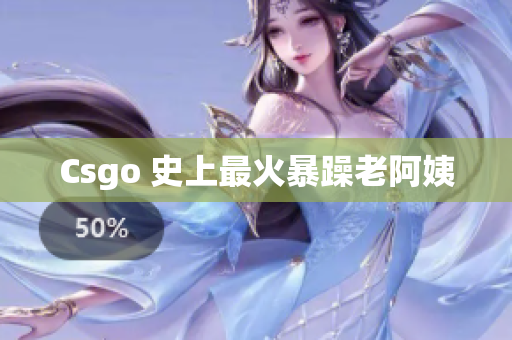 Csgo 史上最火暴躁老阿姨