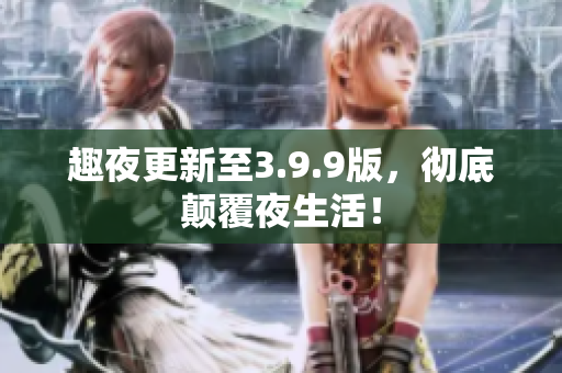 趣夜更新至3.9.9版，彻底颠覆夜生活！