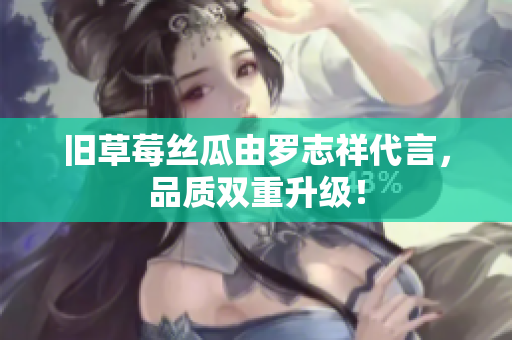旧草莓丝瓜由罗志祥代言，品质双重升级！