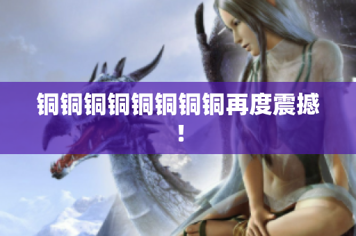 铜铜铜铜铜铜铜铜再度震撼！