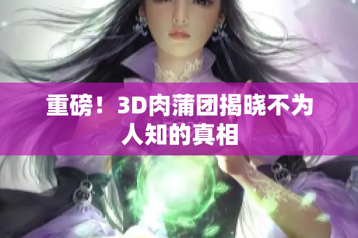 重磅！3D肉蒲团揭晓不为人知的真相
