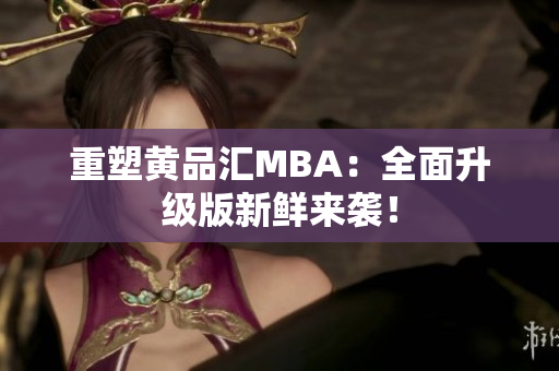 重塑黄品汇MBA：全面升级版新鲜来袭！