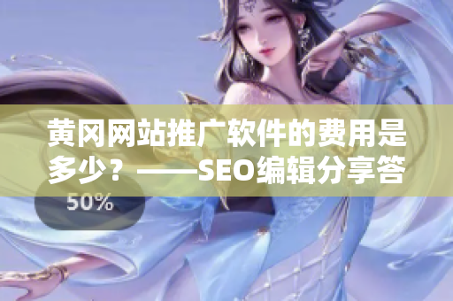 黄冈网站推广软件的费用是多少？——SEO编辑分享答案