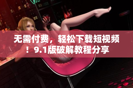 无需付费，轻松下载短视频！9.1版破解教程分享