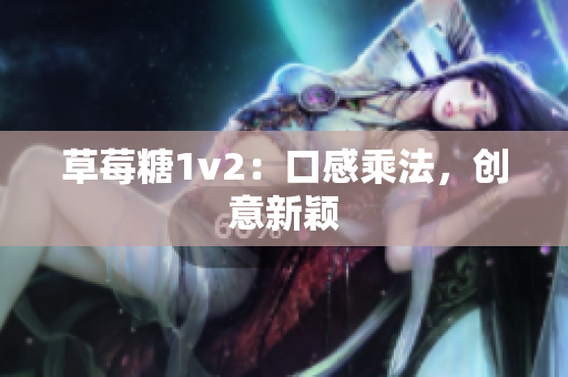 草莓糖1v2：口感乘法，创意新颖