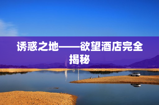 诱惑之地——欲望酒店完全揭秘