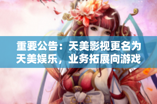 重要公告：天美影视更名为天美娱乐，业务拓展向游戏全产业链延伸