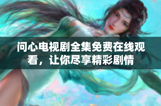 问心电视剧全集免费在线观看，让你尽享精彩剧情
