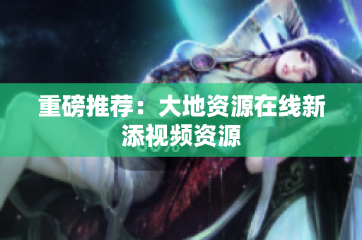 重磅推荐：大地资源在线新添视频资源