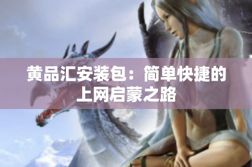 黄品汇安装包：简单快捷的上网启蒙之路