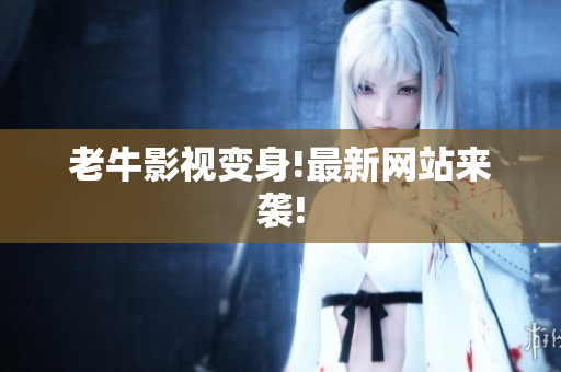 老牛影视变身!最新网站来袭!