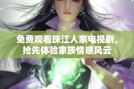 免费观看珠江人家电视剧，抢先体验家族情感风云