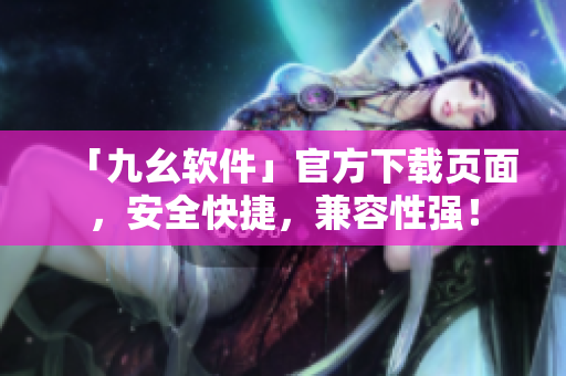 「九幺软件」官方下载页面，安全快捷，兼容性强！