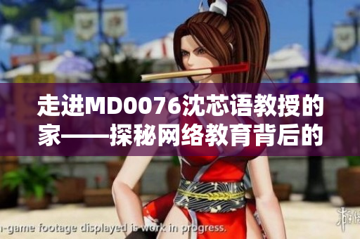 走进MD0076沈芯语教授的家——探秘网络教育背后的故事