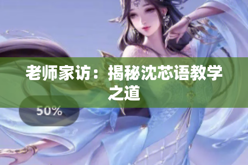 老师家访：揭秘沈芯语教学之道