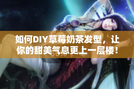 如何DIY草莓奶茶发型，让你的甜美气息更上一层楼！