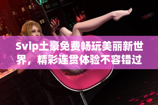 Svip土豪免费畅玩美丽新世界，精彩连贯体验不容错过！