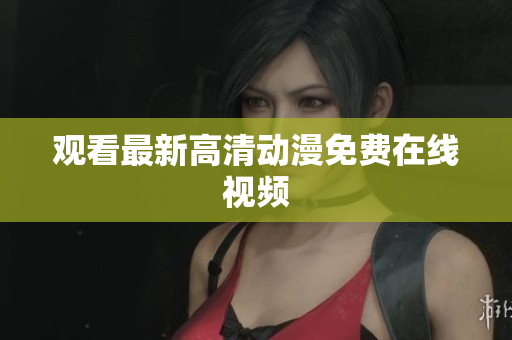 观看最新高清动漫免费在线视频