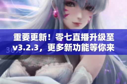 重要更新！零七直播升级至v3.2.3，更多新功能等你来体验！
