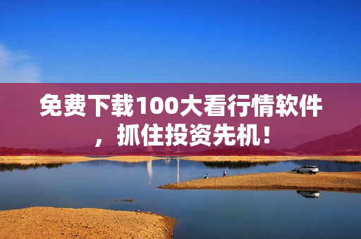 免费下载100大看行情软件，抓住投资先机！