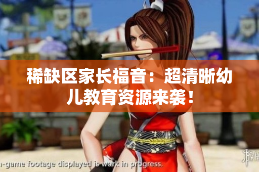 稀缺区家长福音：超清晰幼儿教育资源来袭！