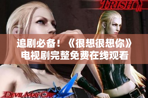 追剧必备！《很想很想你》电视剧完整免费在线观看