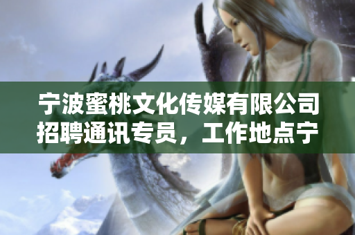 宁波蜜桃文化传媒有限公司招聘通讯专员，工作地点宁波，薪资优厚