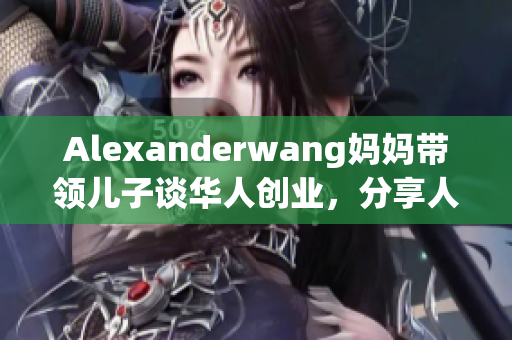 Alexanderwang妈妈带领儿子谈华人创业，分享人生经验