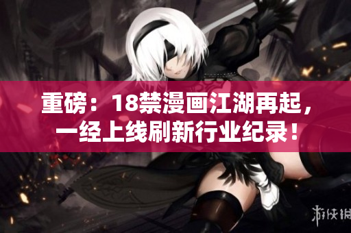 重磅：18禁漫画江湖再起，一经上线刷新行业纪录！