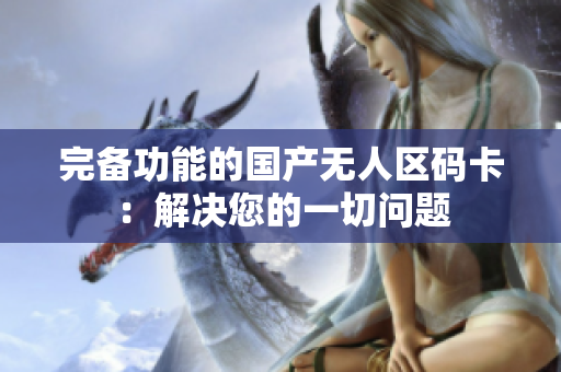 完备功能的国产无人区码卡：解决您的一切问题