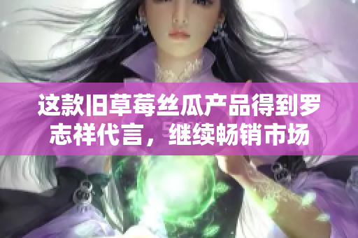 这款旧草莓丝瓜产品得到罗志祥代言，继续畅销市场