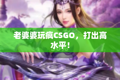 老婆婆玩疯CSGO，打出高水平！