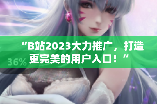 “B站2023大力推广，打造更完美的用户入口！”