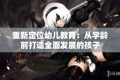 重新定位幼儿教育：从学龄前打造全面发展的孩子