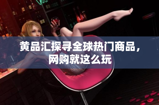 黄品汇探寻全球热门商品，网购就这么玩