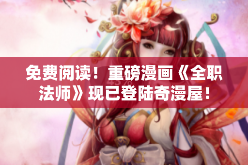 免费阅读！重磅漫画《全职法师》现已登陆奇漫屋！