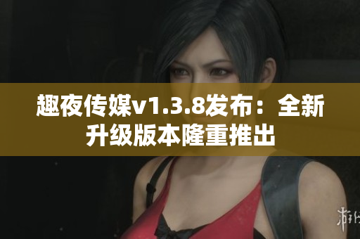 趣夜传媒v1.3.8发布：全新升级版本隆重推出