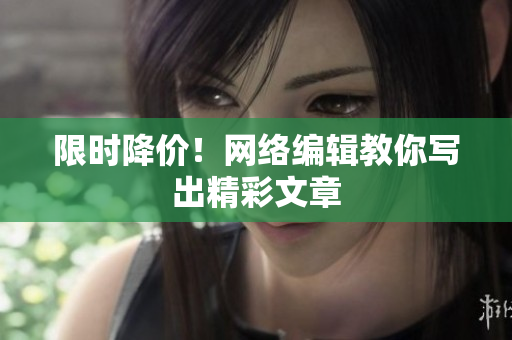 限时降价！网络编辑教你写出精彩文章