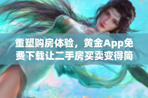 重塑购房体验，黄金App免费下载让二手房买卖变得简单易行