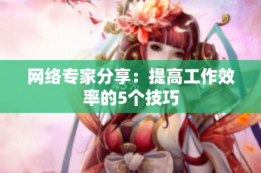 网络专家分享：提高工作效率的5个技巧